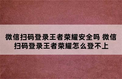 微信扫码登录王者荣耀安全吗 微信扫码登录王者荣耀怎么登不上